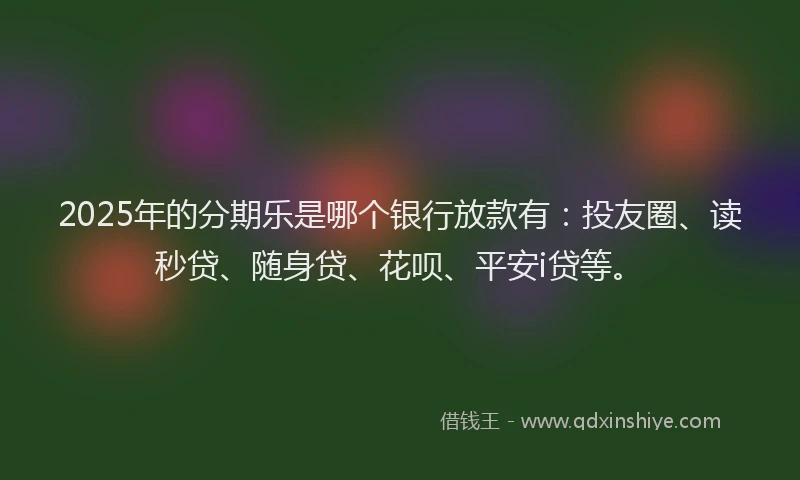 2025年的分期乐是哪个银行放款有：投友圈、读秒贷、随身贷、花呗、平安i贷等。