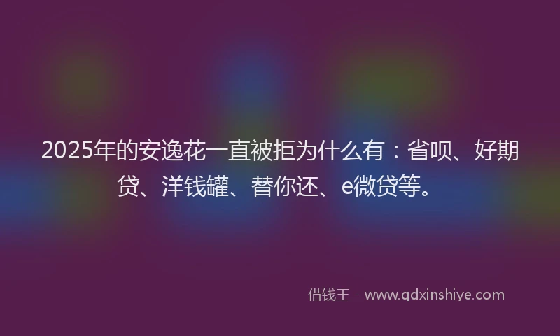 2025年的安逸花一直被拒为什么有：省呗、好期贷、洋钱罐、替你还、e微贷等。