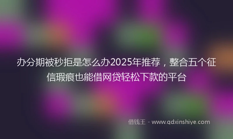 办分期被秒拒是怎么办2025年推荐，整合五个征信瑕疵也能借网贷轻松下款的平台