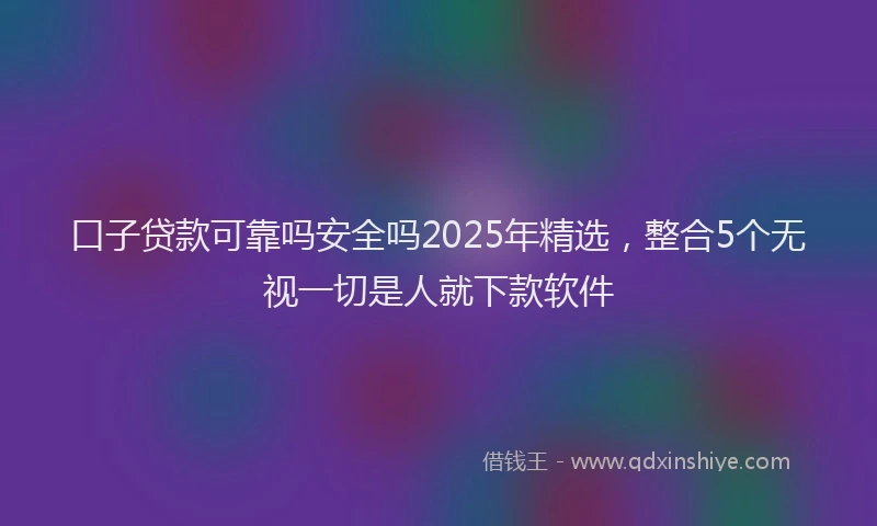 口子贷款可靠吗安全吗2025年精选，整合5个无视一切是人就下款软件