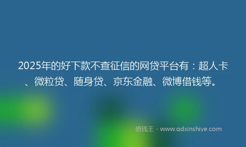2025年的好下款不查征信的网贷平台有：超人卡、微粒贷、随身贷、京东金融、微博借钱等。