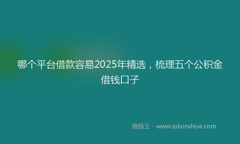 哪个平台借款容易2025年精选，梳理五个公积金借钱口子