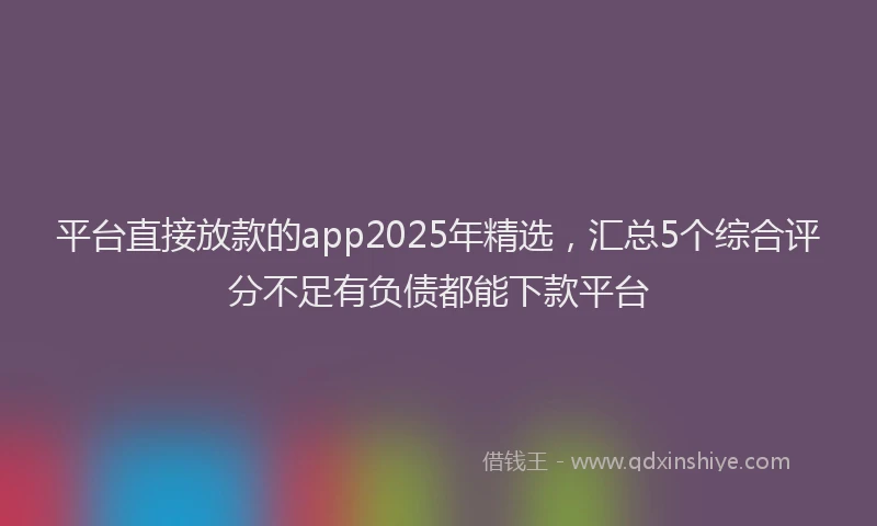 平台直接放款的app2025年精选，汇总5个综合评分不足有负债都能下款平台