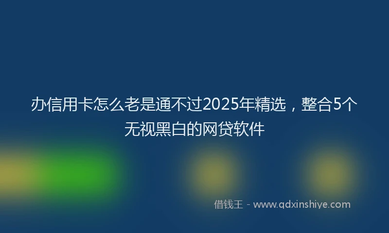 办信用卡怎么老是通不过2025年精选，整合5个无视黑白的网贷软件