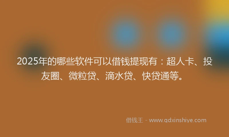 2025年的哪些软件可以借钱提现有：超人卡、投友圈、微粒贷、滴水贷、快贷通等。