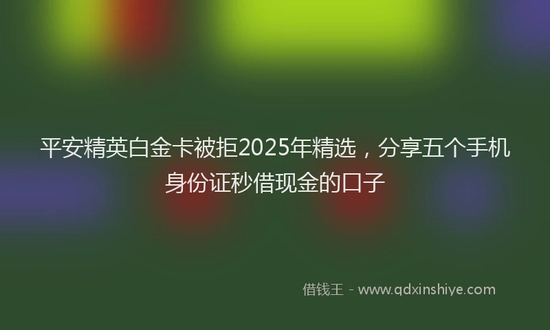 平安精英白金卡被拒2025年精选，分享五个手机身份证秒借现金的口子