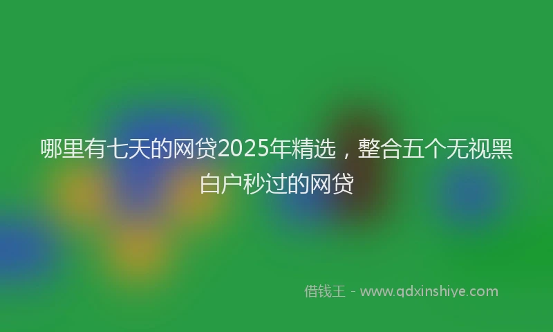 哪里有七天的网贷2025年精选，整合五个无视黑白户秒过的网贷