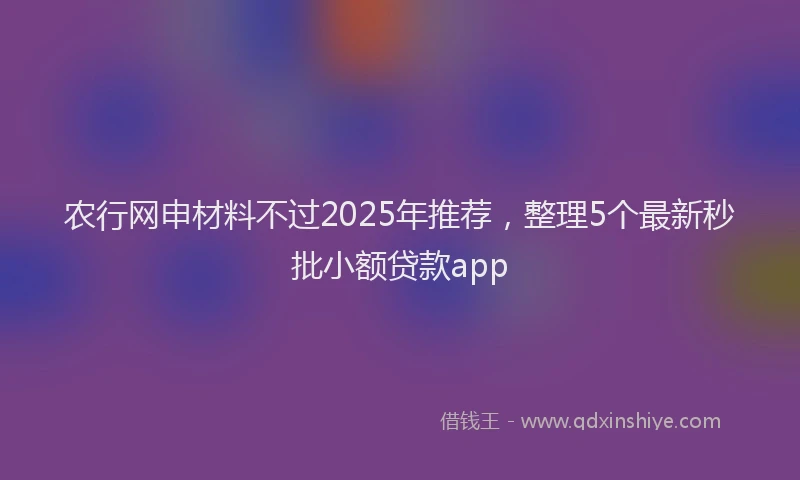 农行网申材料不过2025年推荐，整理5个最新秒批小额贷款app