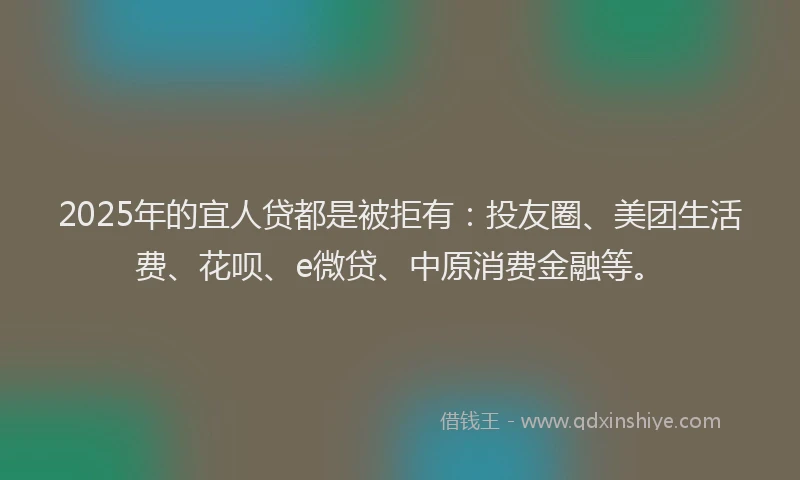 2025年的宜人贷都是被拒有：投友圈、美团生活费、花呗、e微贷、中原消费金融等。