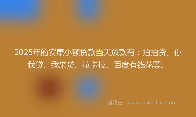 2025年的安康小额贷款当天放款有：拍拍贷、你我贷、我来贷、拉卡拉、百度有钱花等。
