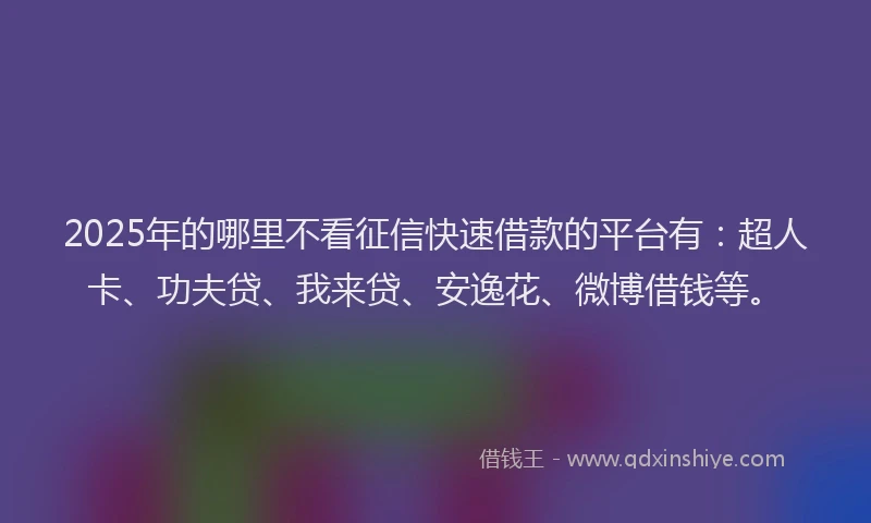 2025年的哪里不看征信快速借款的平台有：超人卡、功夫贷、我来贷、安逸花、微博借钱等。