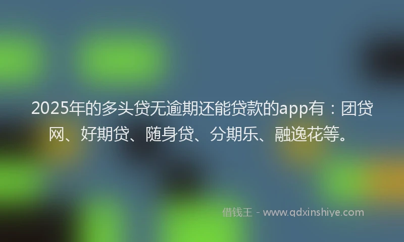 2025年的多头贷无逾期还能贷款的app有：团贷网、好期贷、随身贷、分期乐、融逸花等。