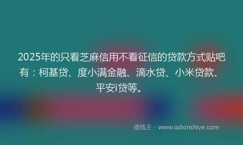 2025年的只看芝麻信用不看征信的贷款方式贴吧有：柯基贷、度小满金融、滴水贷、小米贷款、平安i贷等。