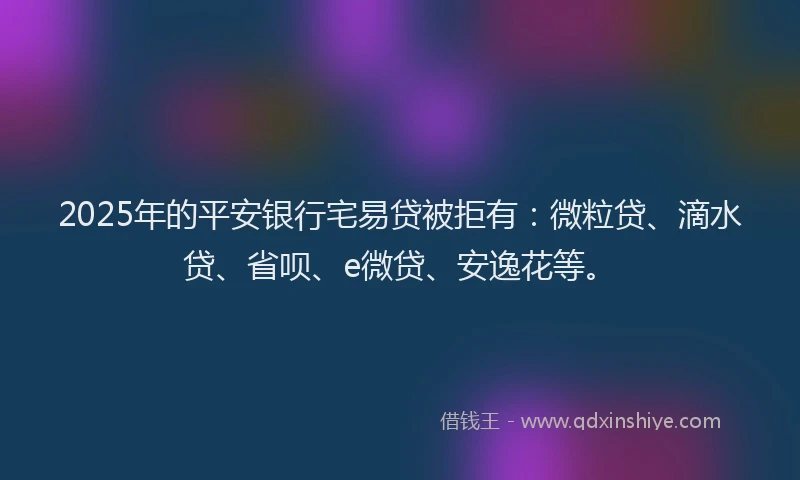 2025年的平安银行宅易贷被拒有：微粒贷、滴水贷、省呗、e微贷、安逸花等。