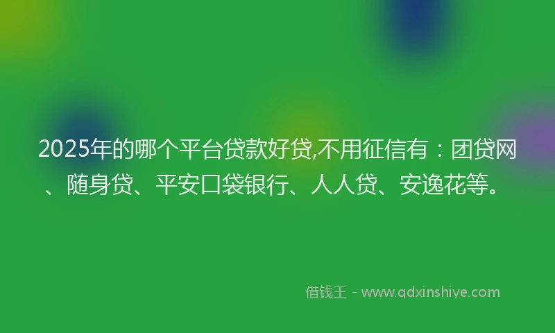 2025年的哪个平台贷款好贷,不用征信有：团贷网、随身贷、平安口袋银行、人人贷、安逸花等。