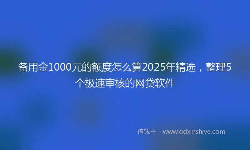 备用金1000元的额度怎么算2025年精选，整理5个极速审核的网贷软件