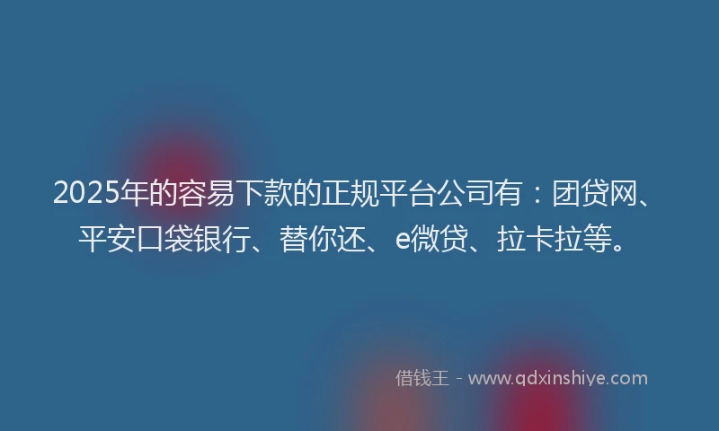 2025年的容易下款的正规平台公司有：团贷网、平安口袋银行、替你还、e微贷、拉卡拉等。