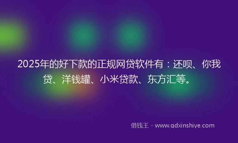 2025年的好下款的正规网贷软件有：还呗、你我贷、洋钱罐、小米贷款、东方汇等。