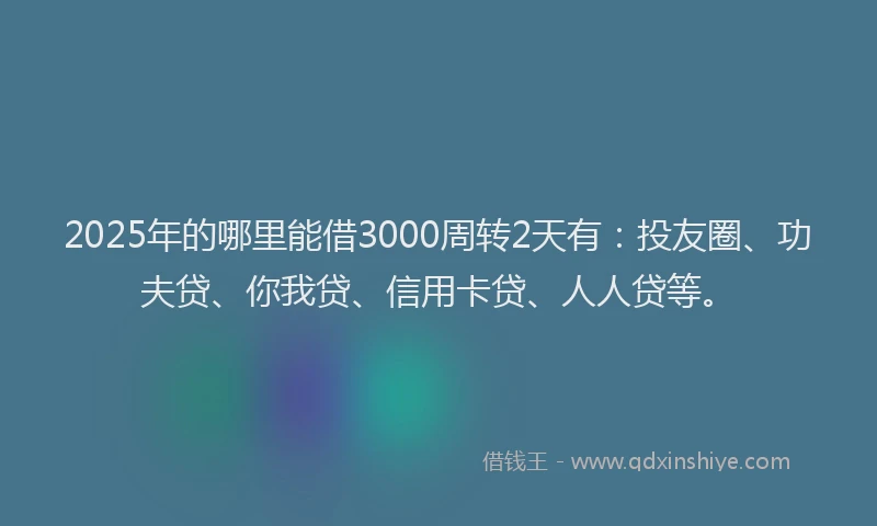 2025年的哪里能借3000周转2天有：投友圈、功夫贷、你我贷、信用卡贷、人人贷等。