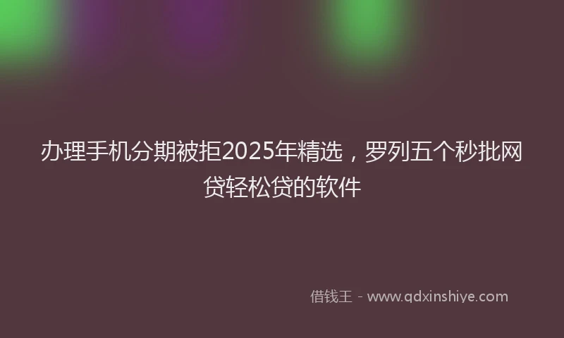 办理手机分期被拒2025年精选，罗列五个秒批网贷轻松贷的软件