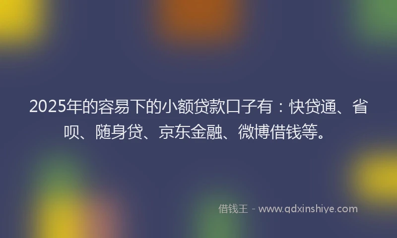 2025年的容易下的小额贷款口子有：快贷通、省呗、随身贷、京东金融、微博借钱等。