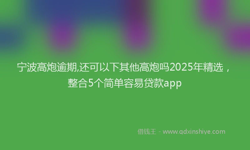 宁波高炮逾期,还可以下其他高炮吗2025年精选，整合5个简单容易贷款app