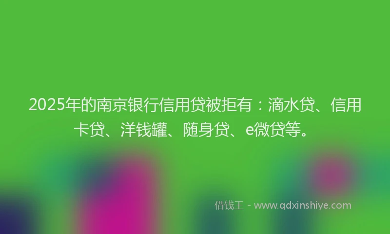 2025年的南京银行信用贷被拒有：滴水贷、信用卡贷、洋钱罐、随身贷、e微贷等。