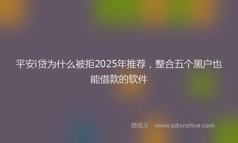 平安i贷为什么被拒2025年推荐，整合五个黑户也能借款的软件