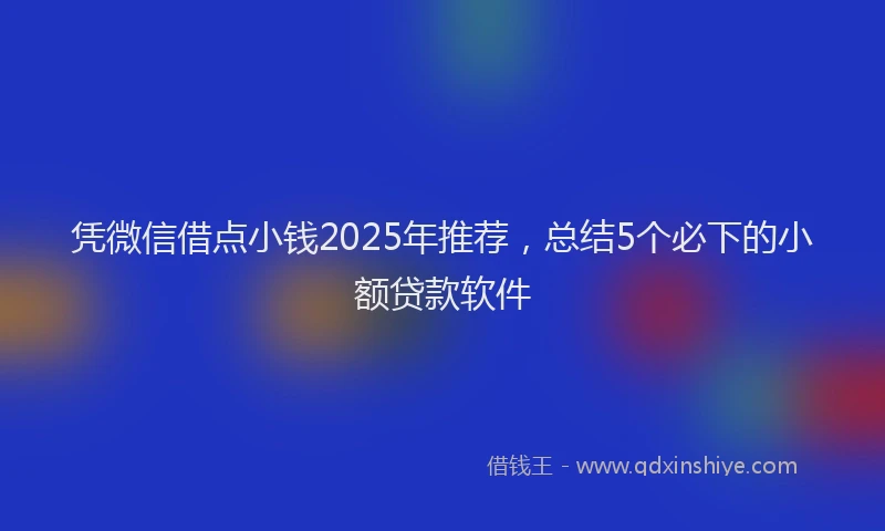 凭微信借点小钱2025年推荐，总结5个必下的小额贷款软件