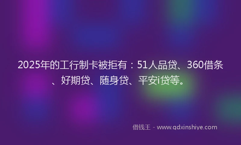 2025年的工行制卡被拒有:51人品贷、360借条、好期贷、随身贷、平安i贷等。