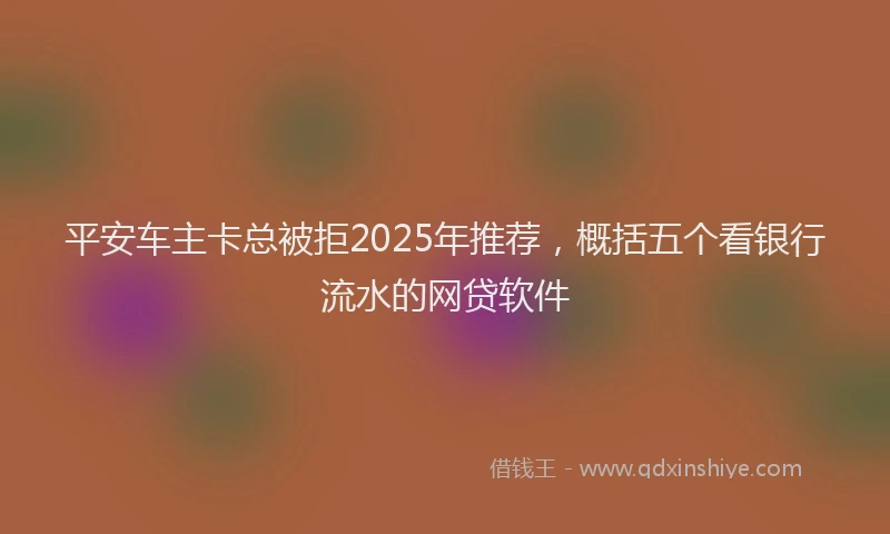 平安车主卡总被拒2025年推荐，概括五个看银行流水的网贷软件