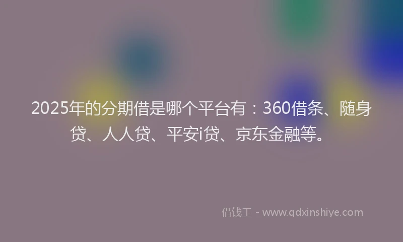 2025年的分期借是哪个平台有：360借条、随身贷、人人贷、平安i贷、京东金融等。