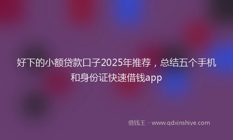 好下的小额贷款口子2025年推荐，总结五个手机和身份证快速借钱app