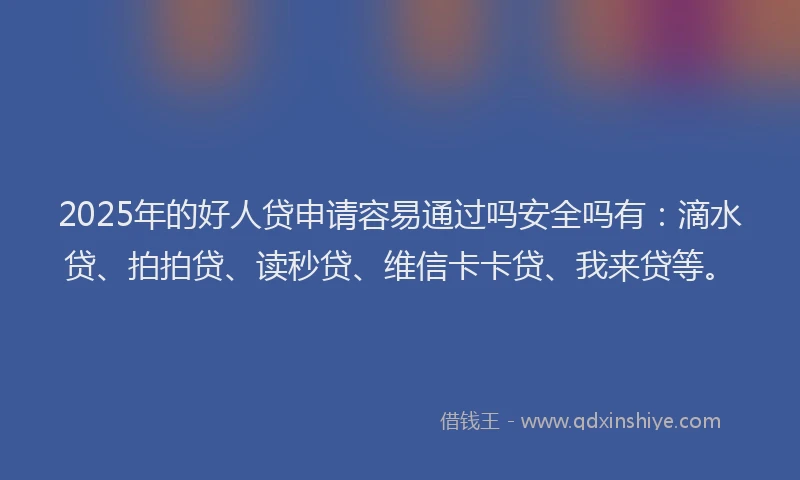 2025年的好人贷申请容易通过吗安全吗有：滴水贷、拍拍贷、读秒贷、维信卡卡贷、我来贷等。