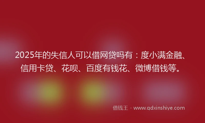 2025年的失信人可以借网贷吗有:度小满金融、信用卡贷、花呗、百度有钱花、微博借钱等。