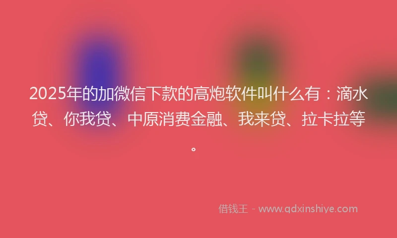 2025年的加微信下款的高炮软件叫什么有：滴水贷、你我贷、中原消费金融、我来贷、拉卡拉等。