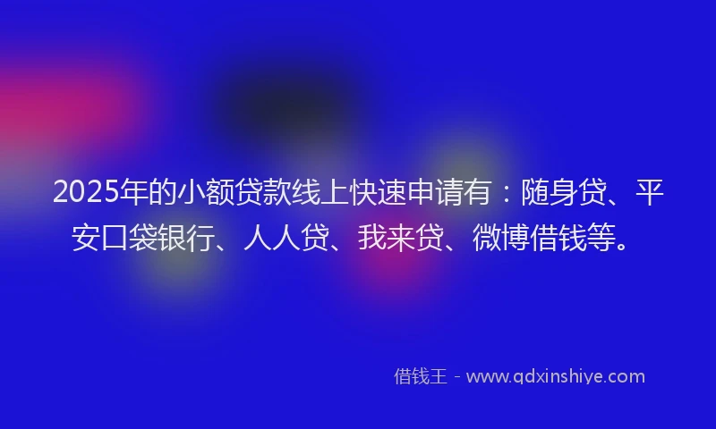 2025年的小额贷款线上快速申请有：随身贷、平安口袋银行、人人贷、我来贷、微博借钱等。
