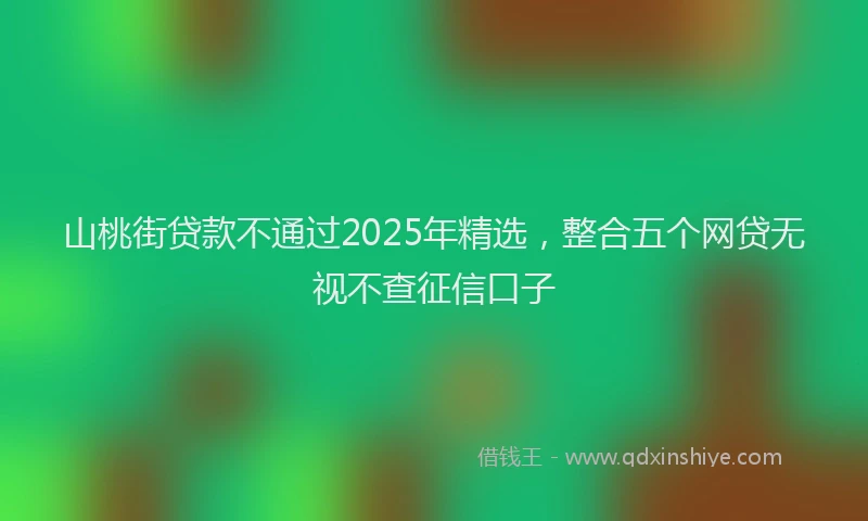 山桃街贷款不通过2025年精选，整合五个网贷无视不查征信口子