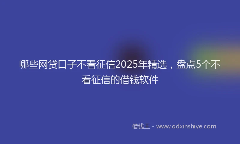 哪些网贷口子不看征信2025年精选，盘点5个不看征信的借钱软件