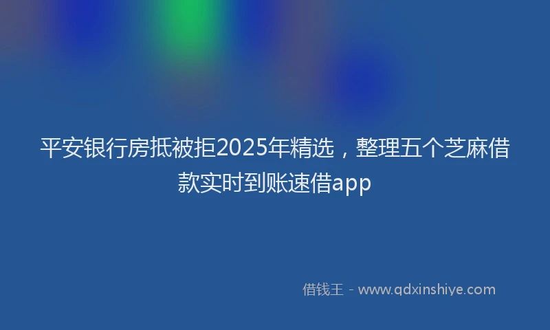 平安银行房抵被拒2025年精选，整理五个芝麻借款实时到账速借app