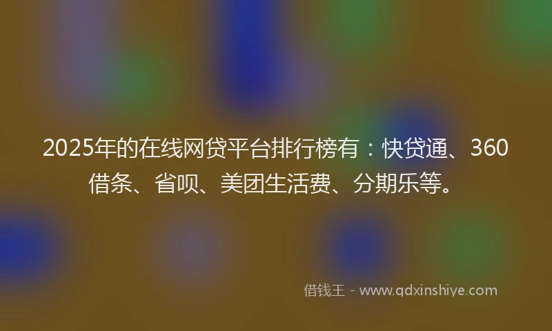 2025年的在线网贷平台排行榜有：快贷通、360借条、省呗、美团生活费、分期乐等。