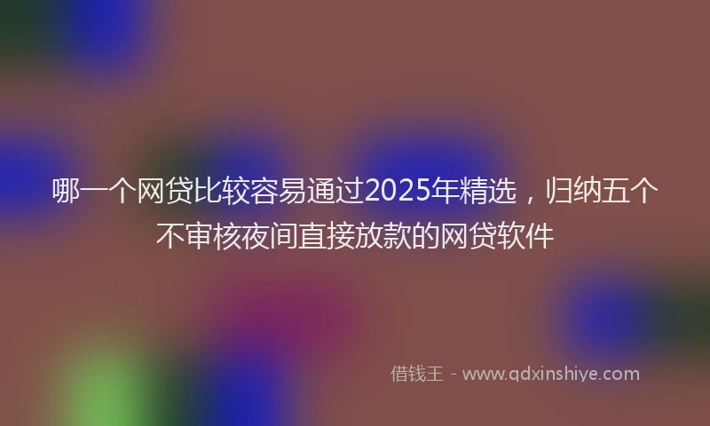 哪一个网贷比较容易通过2025年精选，归纳五个不审核夜间直接放款的网贷软件