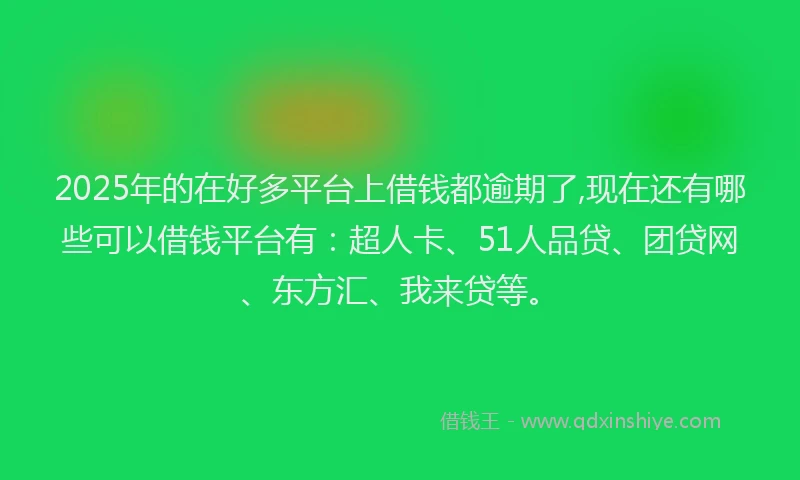 2025年的在好多平台上借钱都逾期了,现在还有哪些可以借钱平台有：超人卡、51人品贷、团贷网、东方汇、我来贷等。