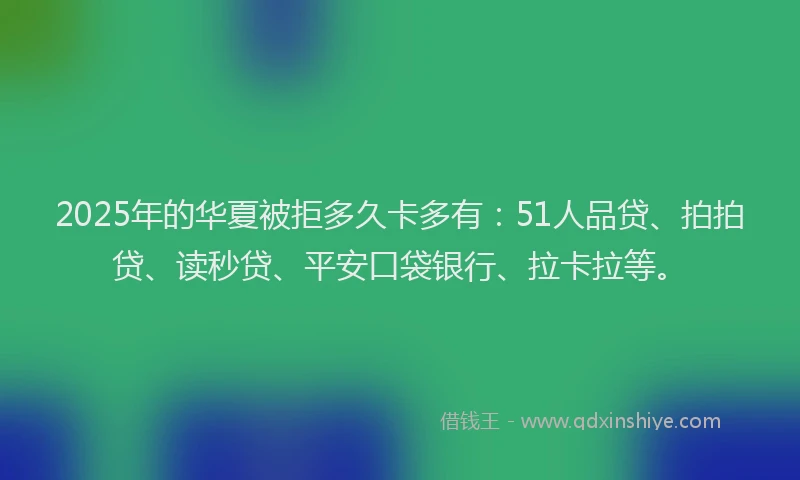 2025年的华夏被拒多久卡多有：51人品贷、拍拍贷、读秒贷、平安口袋银行、拉卡拉等。