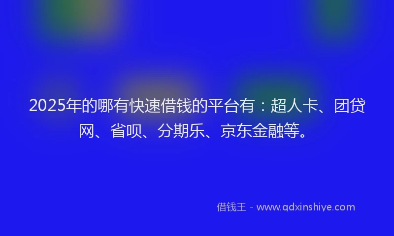 2025年的哪有快速借钱的平台有：超人卡、团贷网、省呗、分期乐、京东金融等。