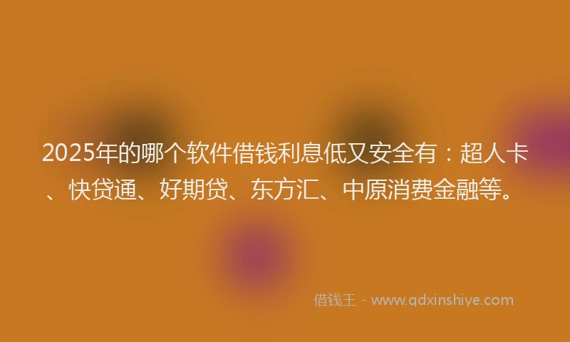 2025年的哪个软件借钱利息低又安全有：超人卡、快贷通、好期贷、东方汇、中原消费金融等。