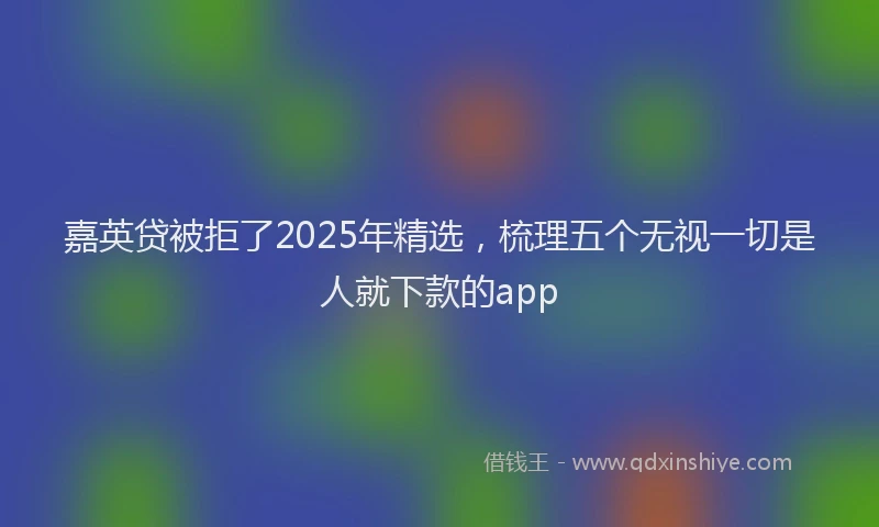 嘉英贷被拒了2025年精选，梳理五个无视一切是人就下款的app