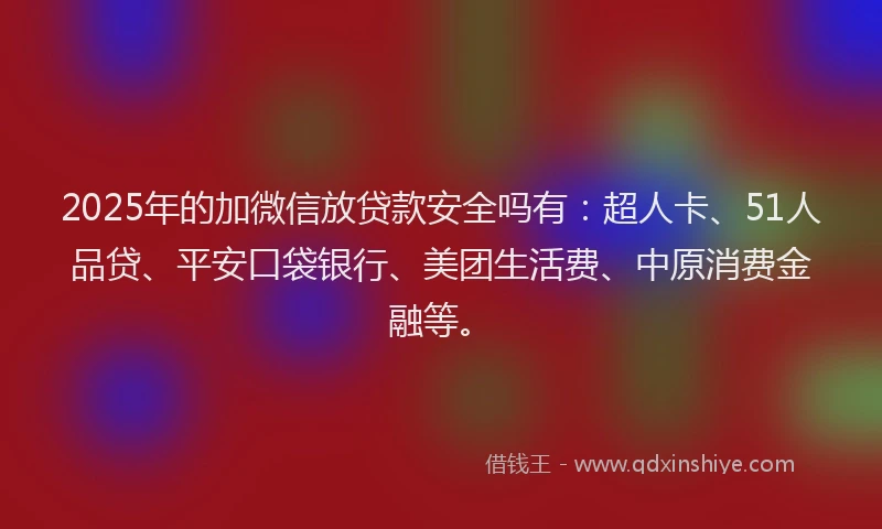 2025年的加微信放贷款安全吗有：超人卡、51人品贷、平安口袋银行、美团生活费、中原消费金融等。