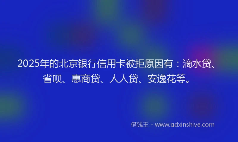 2025年的北京银行信用卡被拒原因有：滴水贷、省呗、惠商贷、人人贷、安逸花等。