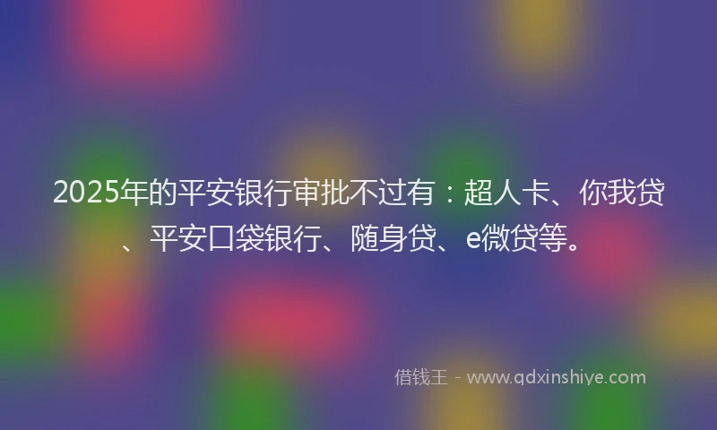 2025年的平安银行审批不过有：超人卡、你我贷、平安口袋银行、随身贷、e微贷等。
